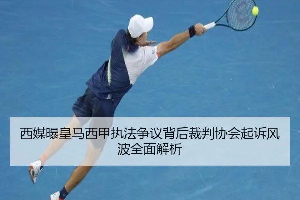 西媒曝皇马西甲执法争议背后裁判协会起诉风波全面解析