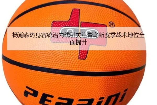 杨瀚森热身赛统治内线引关注青岛新赛季战术地位全面提升